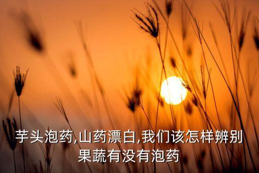 芋頭泡藥,山藥漂白,我們該怎樣辨別果蔬有沒有泡藥