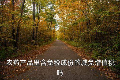  農藥產品里含免稅成份的減免增值稅嗎