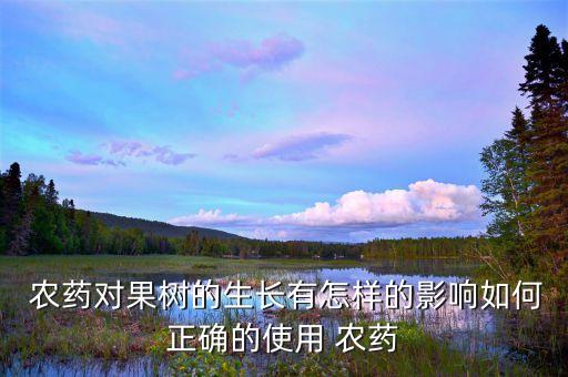  農藥對果樹的生長有怎樣的影響如何正確的使用 農藥