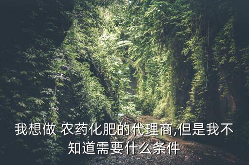 我想做 農藥化肥的代理商,但是我不知道需要什么條件
