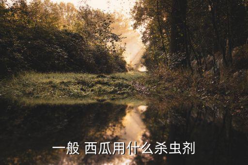 什么農藥對西瓜有害,種西瓜打什么農藥最好