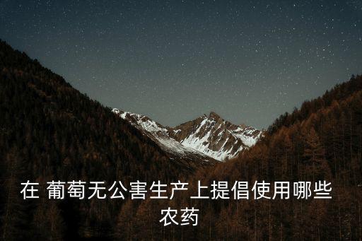 在 葡萄無公害生產上提倡使用哪些 農藥