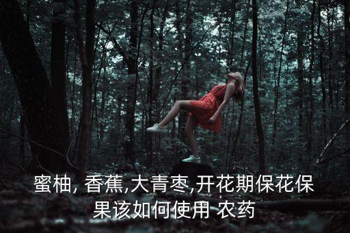 蜜柚, 香蕉,大青棗,開花期保花保果該如何使用 農(nóng)藥