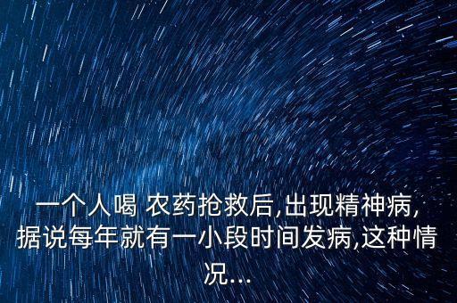 一個人喝 農藥搶救后,出現精神病,據說每年就有一小段時間發病,這種情況...