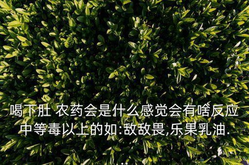 喝下肚 農藥會是什么感覺會有啥反應中等毒以上的如:敵敵畏,樂果乳油...
