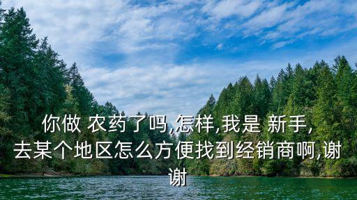 你做 農藥了嗎,怎樣,我是 新手,去某個地區怎么方便找到經銷商啊,謝謝