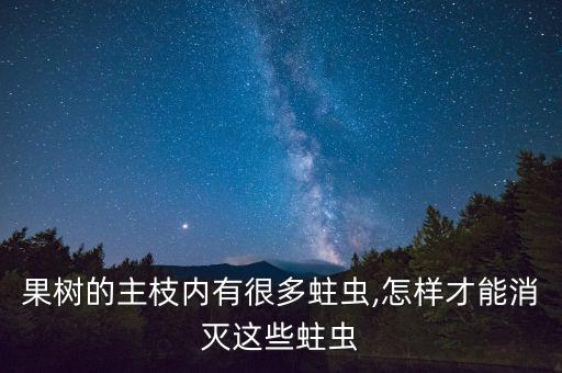 果樹的主枝內(nèi)有很多蛀蟲,怎樣才能消滅這些蛀蟲
