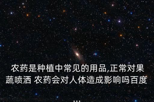  農藥是種植中常見的用品,正常對果蔬噴灑 農藥會對人體造成影響嗎百度...