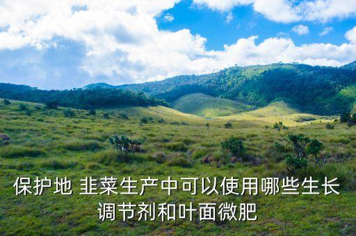 保護地 韭菜生產中可以使用哪些生長調節劑和葉面微肥