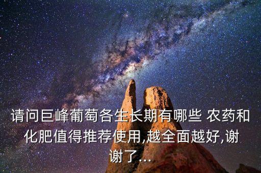 請問巨峰葡萄各生長期有哪些 農(nóng)藥和 化肥值得推薦使用,越全面越好,謝謝了...