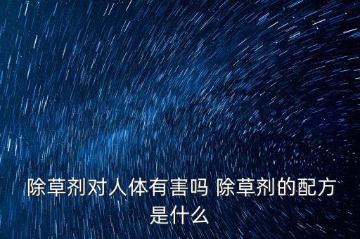  除草劑對人體有害嗎 除草劑的配方是什么