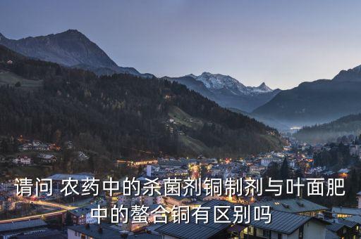 請(qǐng)問(wèn) 農(nóng)藥中的殺菌劑銅制劑與葉面肥中的螯合銅有區(qū)別嗎