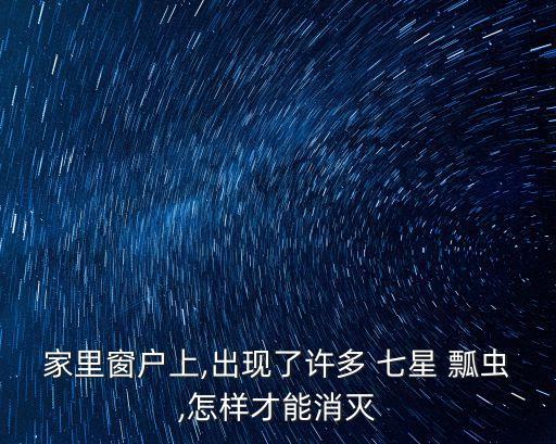 家里窗戶上,出現(xiàn)了許多 七星 瓢蟲,怎樣才能消滅