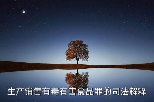 生產(chǎn)銷售有毒有害食品罪的司法解釋