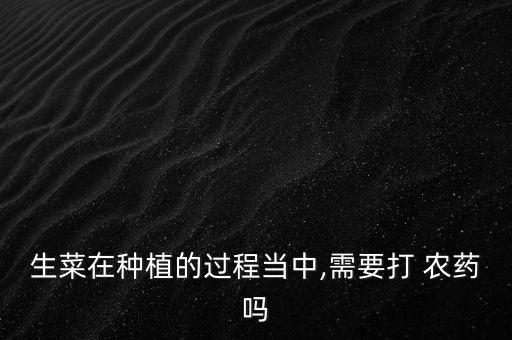 生菜在種植的過程當中,需要打 農藥嗎