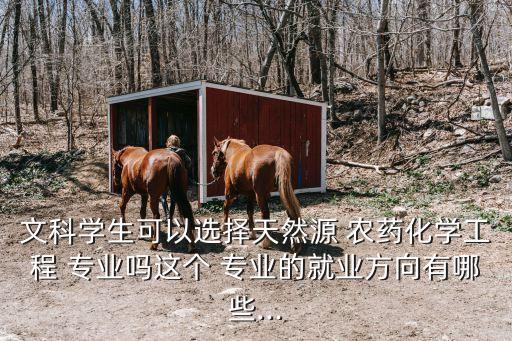 文科學生可以選擇天然源 農藥化學工程 專業嗎這個 專業的就業方向有哪些...