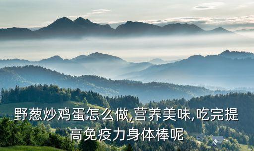 野蔥炒雞蛋怎么做,營養美味,吃完提高免疫力身體棒呢