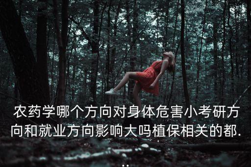  農藥學哪個方向對身體危害小考研方向和就業方向影響大嗎植保相關的都...