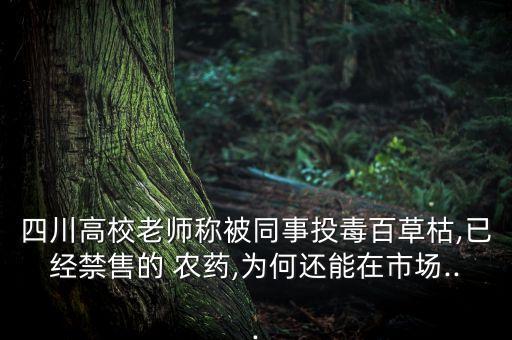 四川高校老師稱被同事投毒百草枯,已經禁售的 農藥,為何還能在市場...