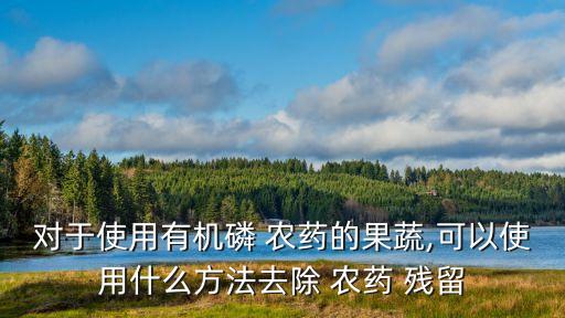 對于使用有機磷 農藥的果蔬,可以使用什么方法去除 農藥 殘留