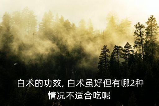  白術的功效, 白術雖好但有哪2種情況不適合吃呢
