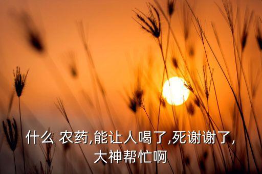 什么 農藥,能讓人喝了,死謝謝了,大神幫忙啊