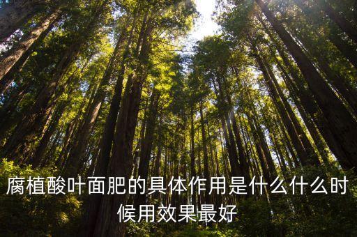 腐植酸葉面肥的具體作用是什么什么時候用效果最好