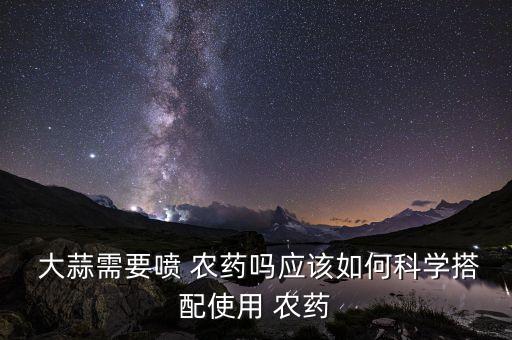  大蒜需要噴 農藥嗎應該如何科學搭配使用 農藥