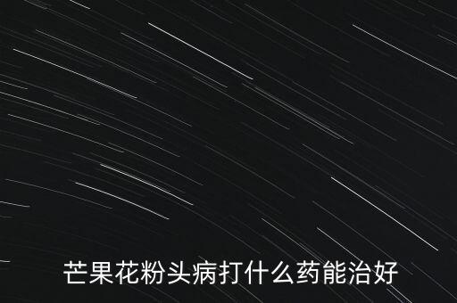  芒果花粉頭病打什么藥能治好