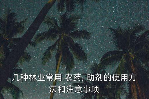 幾種林業(yè)常用 農(nóng)藥, 助劑的使用方法和注意事項