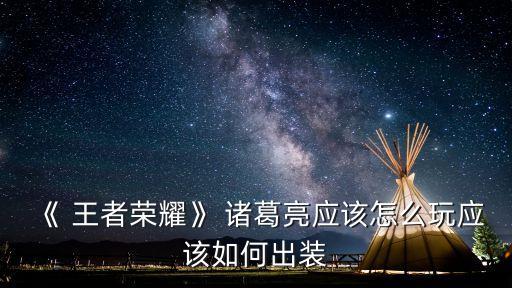 《 王者榮耀》 諸葛亮應(yīng)該怎么玩應(yīng)該如何出裝