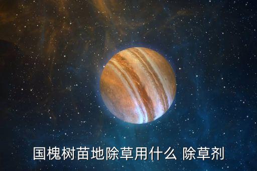 國槐樹苗地除草用什么 除草劑
