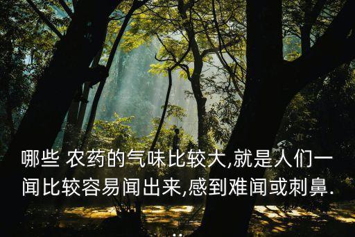 哪些 農藥的氣味比較大,就是人們一聞比較容易聞出來,感到難聞或刺鼻...