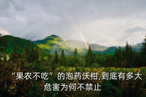 “果農(nóng)不吃”的泡藥沃柑,到底有多大危害為何不禁止