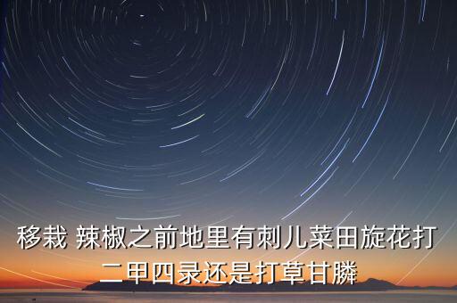 移栽 辣椒之前地里有刺兒菜田旋花打二甲四錄還是打草甘膦
