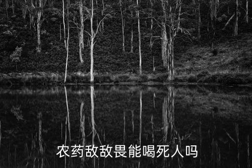 喝農(nóng)藥什么會(huì)死人嗎,農(nóng)藥多少能喝死人
