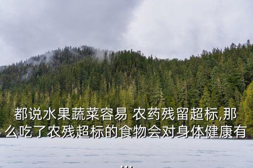 都說水果蔬菜容易 農(nóng)藥殘留超標,那么吃了農(nóng)殘超標的食物會對身體健康有...
