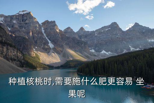 種植核桃時,需要施什么肥更容易 坐果呢