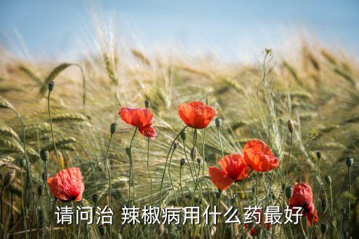 辣椒冶病用什么農藥,辣椒得了小葉病不用農藥