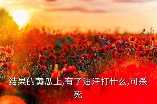 結果的黃瓜上,有了油汗打什么,可殺死