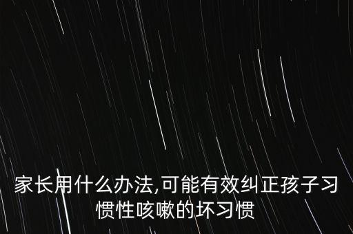 家長用什么辦法,可能有效糾正孩子習(xí)慣性咳嗽的壞習(xí)慣