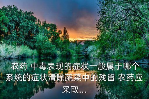  農藥 中毒表現的癥狀一般屬于哪個系統的癥狀清除蔬菜中的殘留 農藥應采取...