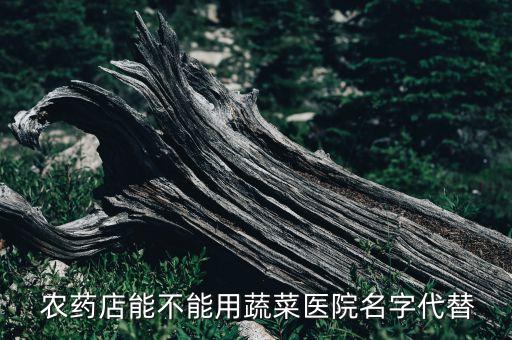  農藥店能不能用蔬菜醫院名字代替