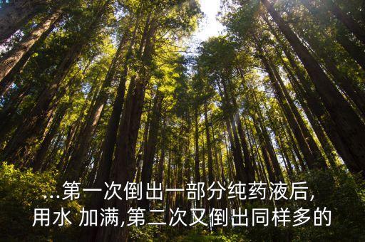 ...第一次倒出一部分純藥液后, 用水 加滿,第二次又倒出同樣多的