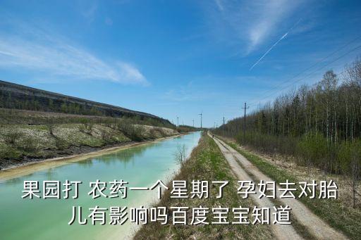 果園打 農(nóng)藥一個(gè)星期了 孕婦去對(duì)胎兒有影響嗎百度寶寶知道