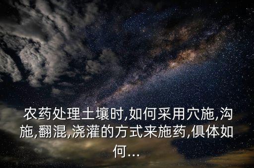  農(nóng)藥處理土壤時,如何采用穴施,溝施,翻混,澆灌的方式來施藥,俱體如何...