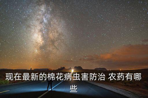 現(xiàn)在最新的棉花病蟲(chóng)害防治 農(nóng)藥有哪些