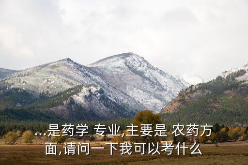 ...是藥學 專業,主要是 農藥方面,請問一下我可以考什么