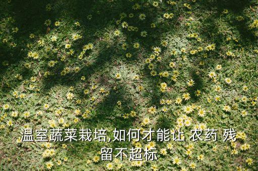 溫室蔬菜栽培,如何才能讓 農(nóng)藥 殘留不超標(biāo)