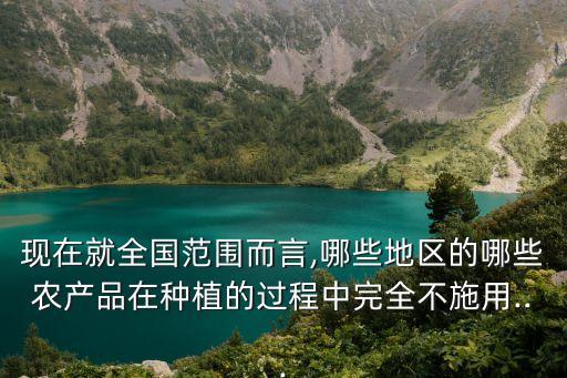現在就全國范圍而言,哪些地區的哪些農產品在種植的過程中完全不施用...